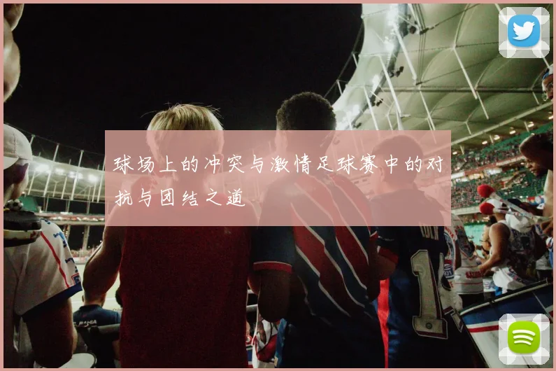 球场上的冲突与激情足球赛中的对抗与团结之道