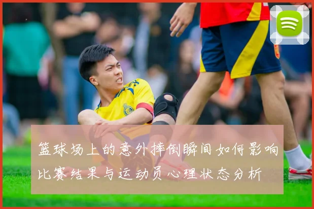 篮球场上的意外摔倒瞬间如何影响比赛结果与运动员心理状态分析