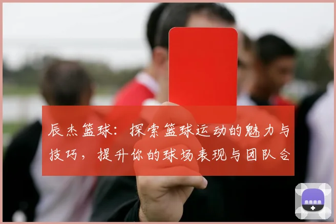 辰杰篮球：探索篮球运动的魅力与技巧，提升你的球场表现与团队合作精神