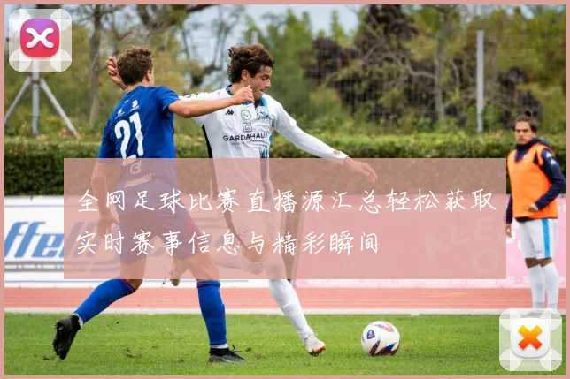 全网足球比赛直播源汇总轻松获取实时赛事信息与精彩瞬间