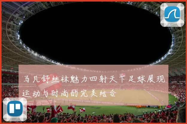 马凡舒丝袜魅力四射天下足球展现运动与时尚的完美结合