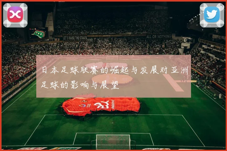 日本足球联赛的崛起与发展对亚洲足球的影响与展望