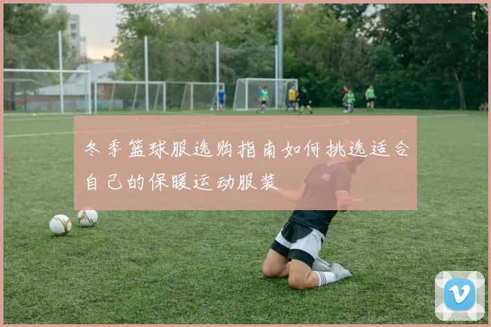 冬季篮球服选购指南如何挑选适合自己的保暖运动服装