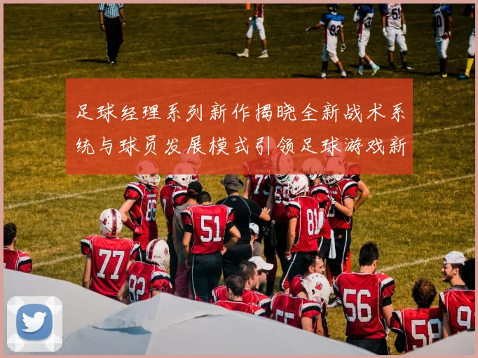 足球经理系列新作揭晓全新战术系统与球员发展模式引领足球游戏新时代