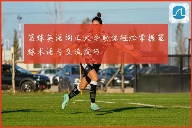 篮球英语词汇大全助你轻松掌握篮球术语与交流技巧