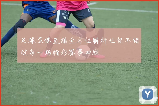 足球录像直播全方位解析让你不错过每一场精彩赛事回顾