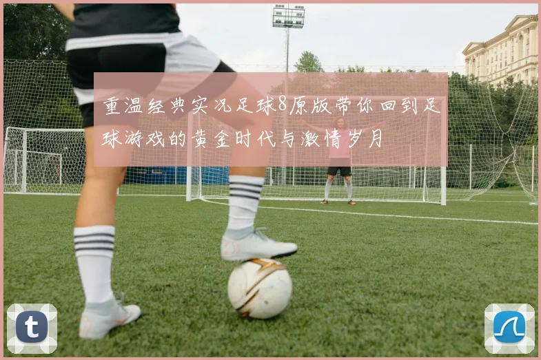 重温经典实况足球8原版带你回到足球游戏的黄金时代与激情岁月