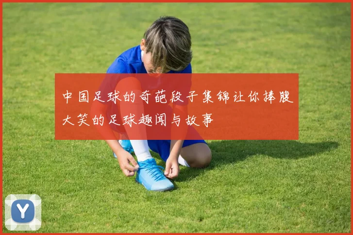 中国足球的奇葩段子集锦让你捧腹大笑的足球趣闻与故事