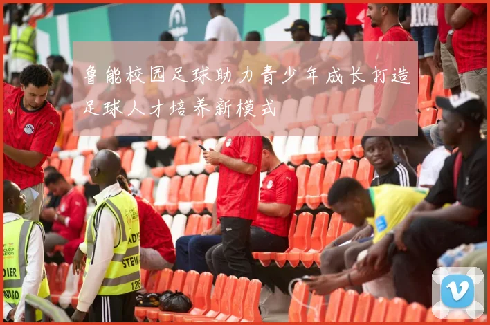 鲁能校园足球助力青少年成长打造足球人才培养新模式