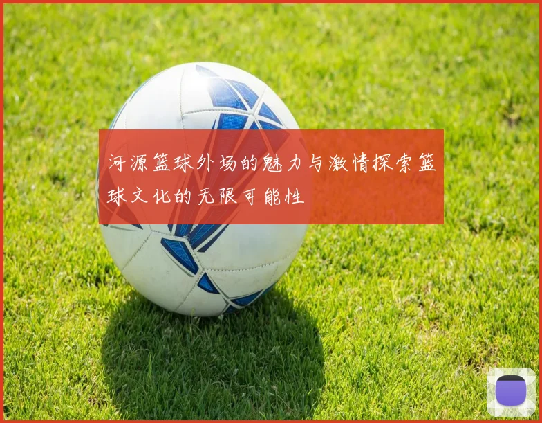 河源篮球外场的魅力与激情探索篮球文化的无限可能性