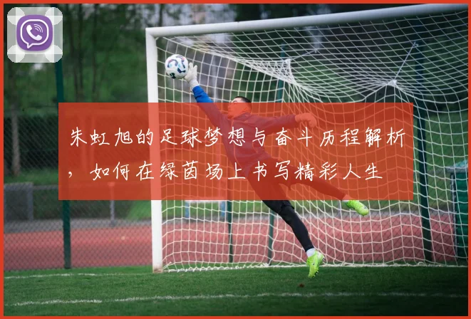 朱虹旭的足球梦想与奋斗历程解析，如何在绿茵场上书写精彩人生