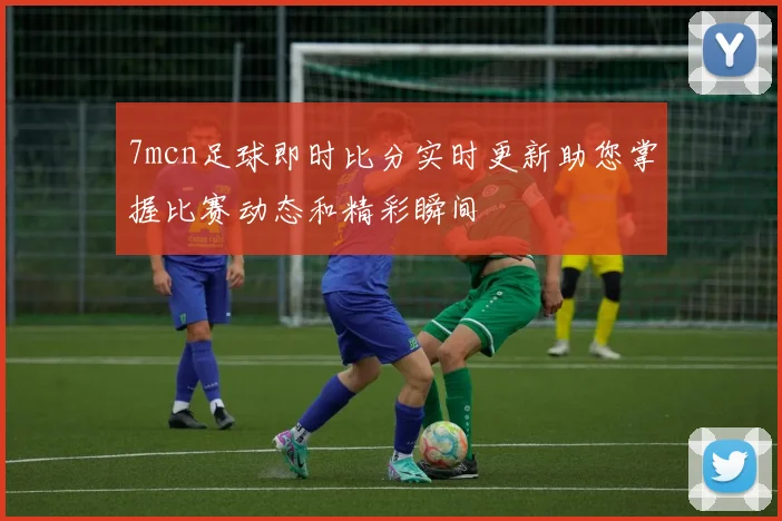 7mcn足球即时比分实时更新助您掌握比赛动态和精彩瞬间