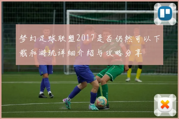 梦幻足球联盟2017是否仍然可以下载和游玩详细介绍与攻略分享