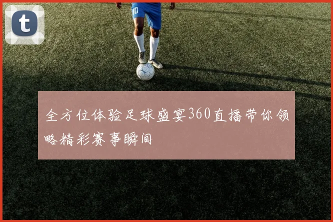 全方位体验足球盛宴360直播带你领略精彩赛事瞬间