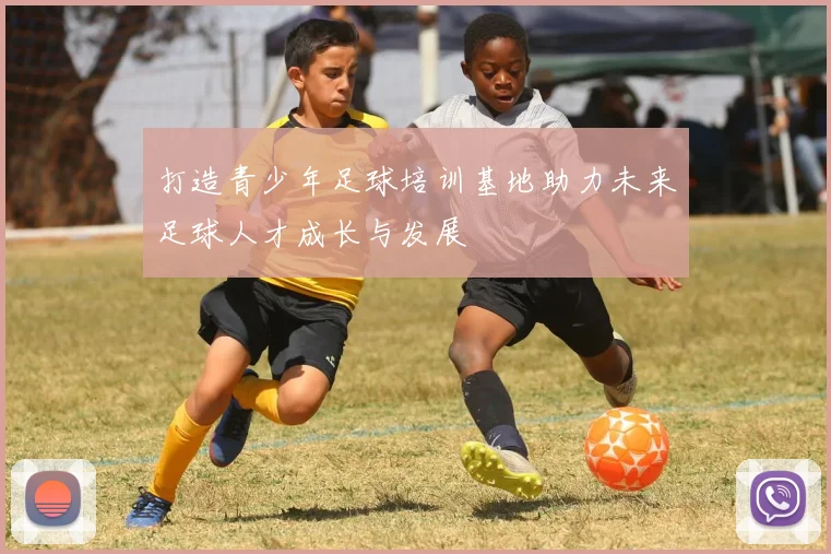 打造青少年足球培训基地助力未来足球人才成长与发展