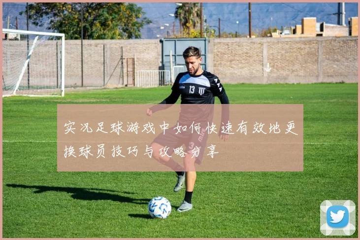 实况足球游戏中如何快速有效地更换球员技巧与攻略分享