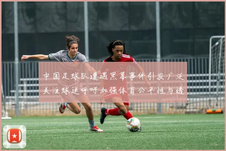 中国足球队遭遇黑幕事件引发广泛关注球迷呼吁加强体育公平性与透明度